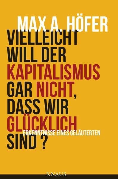 Höfer, Max A. Vielleicht will der Kapitalismus gar nicht, dass wir glücklich sind?: Erkenntnisse eines Geläuterten