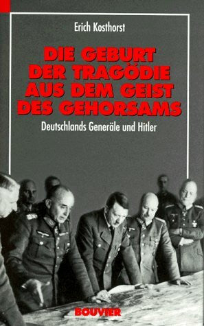 Kosthorst, Erich Die Geburt der Tragödie aus dem Geist des Gehorsams: Deutschlands Generäle und Hitler: Deutschlands Generäle und Hitler, Erfahrungen und Reflexionen eines Frontoffiziers