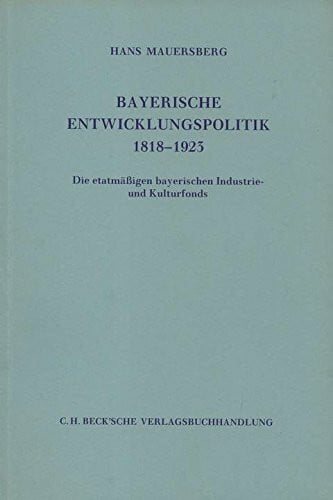 Mauersberg, Hans Bayerische Entwicklungspolitik 1818-1923: Die etatmäßigen bayerischen Industrie- und Kulturfonds: Die etatmässigen bayerischen Industrie- und ... zur bayerischen Landesgeschichte)