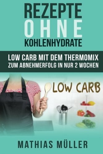 Müller, Mathias Rezepte ohne Kohlenhydrate - 100 Low Carb Rezepte mit dem Thermomix zum Abnehmerfolg in nur 2 Wochen (Gesund leben - Low Carb)
