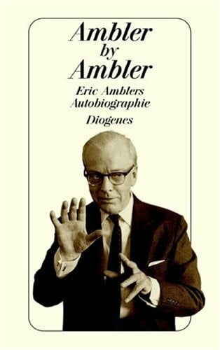 Ambler, Eric Ambler by Ambler: Eric Amblers Autobiographie: Eric Amblers Autobiographie. Aus d. Engl. v. Matthias Fienbork