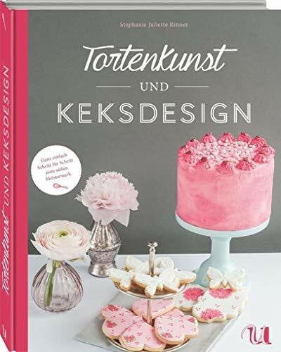 Stephanie Juliette Rinner (Fotografie) Tortenkunst und Keksdesign: Ganz einfach Schritt für Schritt zum süßen Kunstwerk: Ganz einfach Schritt für Schritt zum süßen Meisterwerk