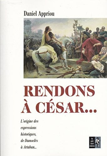Appriou, Daniel Rendons à César...: Petit dictionnaire des expressions historiques