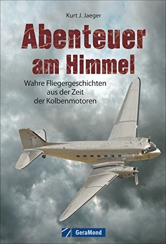 Jaeger, Kurt J. Abenteuer am Himmel: Wahre Fliegergeschichten aus der Zeit der Kolbenmotoren