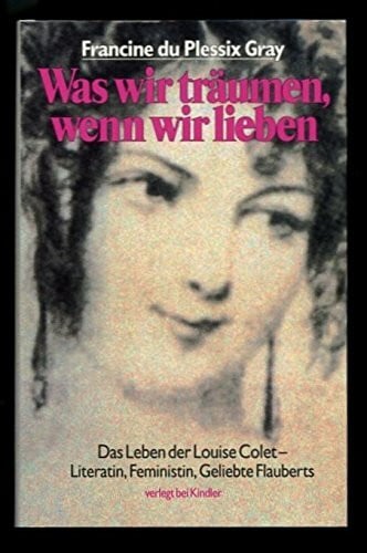 du Plessix Gray, Francine Was wir träumen, wenn wir lieben: das Leben der Louise Colet - Literatin, Feministin, Geliebte Flauberts