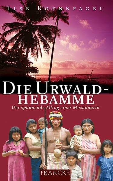 Roennpagel, Ilse Die Urwaldhebamme: Der spannende Alltag einer Missionarin