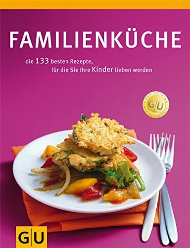 Familienküche: Die 144 besten Rezepte, für die Ihre Kinder Sie lieben werden