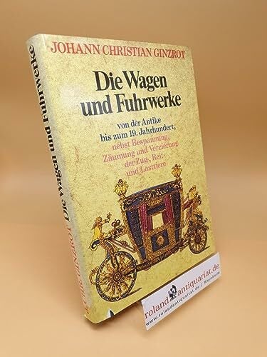Christian Ginzrot, Johann Die Wagen und Fuhrwerke von der Antike bis zum 19. [neunzehnten] Jahrhundert, nebst Bespannung, Zäumung und Verzierung der Zug-, Reit- und Lasttiere