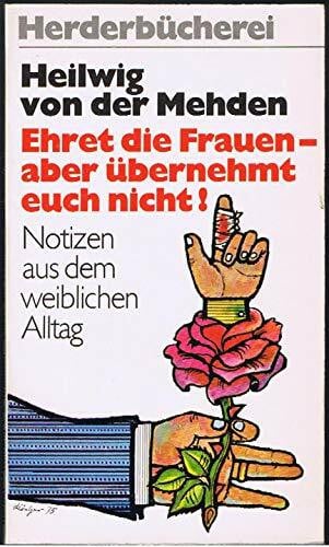 Heilwig von der Mehden Ehret die Frauen, aber übernehmt euch nicht. Notizen aus dem weiblichen Alltag.