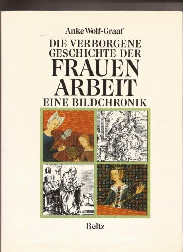 Wolf-Graaf, Anke Die verborgene Geschichte der Frauenarbeit: Eine Bildchronik