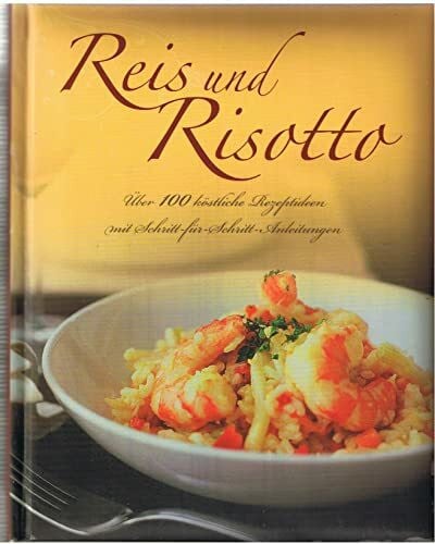 Reis und Risotto: Über 100 köstliche Rezeptideen mit Schritt-für-Schritt-Anleitungen