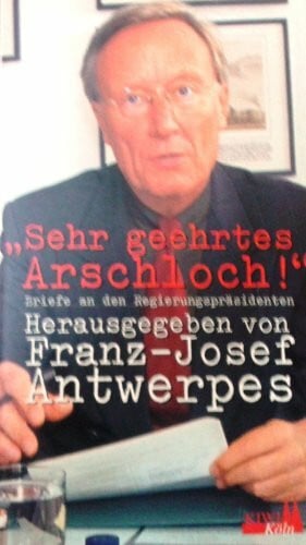 Antwerpes, Franz J Sehr geehrtes Arschloch!: Briefe an den Regierungspräsidenten