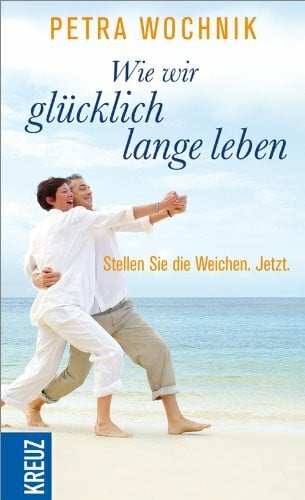 Wochnik, Petra Wie wir glücklich lange leben: Stellen Sie die Weichen. Jetzt.
