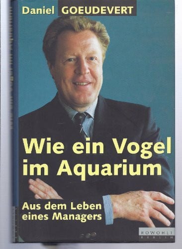 Goeudevert, Daniel Wie ein Vogel im Aquarium: Aus dem Leben eines Managers