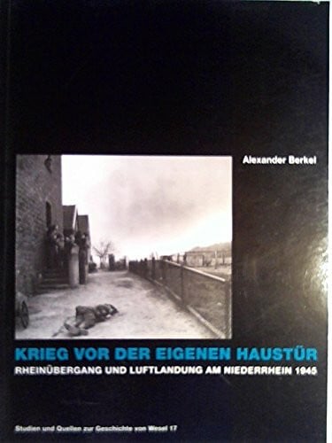 Berkel, Alexander Krieg vor der eigenen Haustür. Rheinübergang und Luftlandung am Niederrhein 1945
