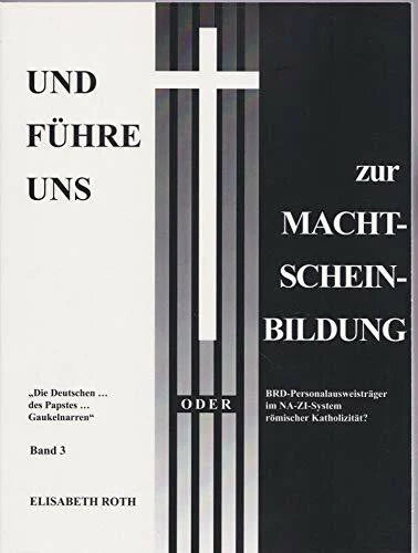 Roth, Elisabeth Und führe uns zur Macht-Schein-Bildung: „Die Deutschen … des Papstes … Gaukelnarren“ oder BRD-Personalausweisträger im NA-ZI-System römischer Katholizität? - Band 3