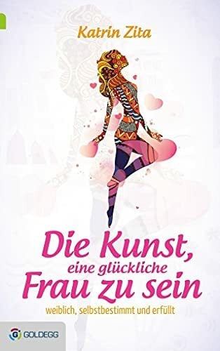 Zita Die Kunst, eine glückliche Frau zu sein: Weiblich, selbstbestimmt und erfüllt (Goldegg Leben und Gesundheit)