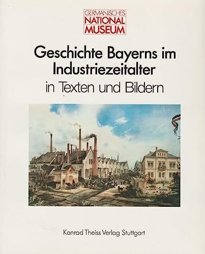 Deneke, Bernhard Geschichte Bayerns im Industriezeitalter in Texten und Bildern (Anzeiger des Germanischen Nationalmuseums: Wissenschaftliche Beibände)