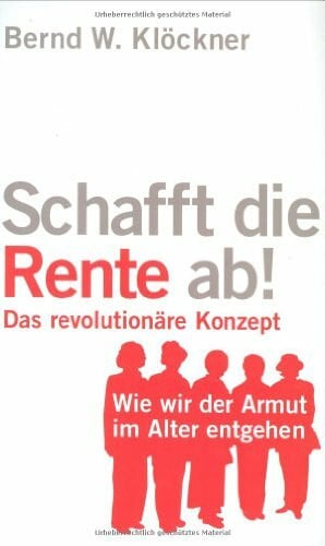 Klöckner, Bernd W. Schafft die Rente ab!: Wie wir der Armut im Alter entgehen