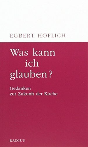 Höflich, Egbert Was kann ich glauben?: Gedanken zur Zukunft der Kirche