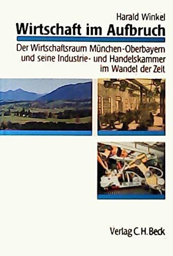 Winkel, Harald Wirtschaft im Aufbruch: Der Wirtschaftsraum München-Oberbayern und seine Industrie- und Handelskammer im Wandel der Zeit
