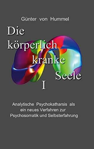 Hummel, Günter von Die körperlich kranke Seele I: Analytische Psychokatharsis als ein neues Verfahren zur Psychosomatik und Selbsterfahrung