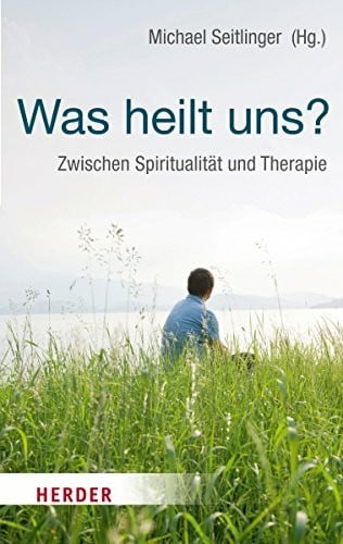 Seitlinger, Michael Was heilt uns?: Zwischen Spiritualität und Therapie (HERDER spektrum)