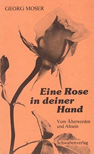 Moser, Georg Eine Rose in deiner Hand. Vom Älterwerden und Altsein