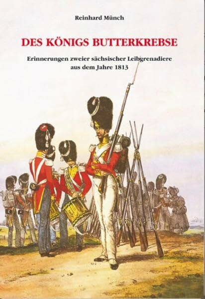 Münch, Reinhard Des Königs Butterkrebse: Erinnerungen zweier sächsischer Leibgrenadiere aus dem Jahre 1813