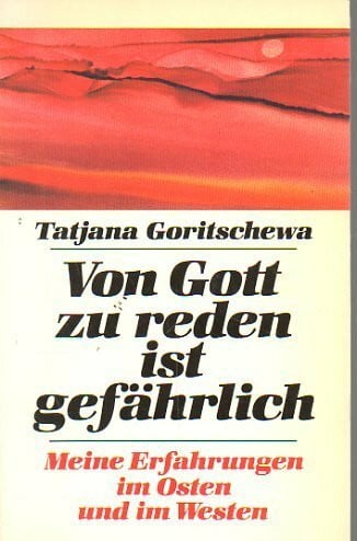 GORITSCHEWA, Tatjana Von Gott zu reden ist gefährlich. Meine Erfahrungen im Osten und im Westen