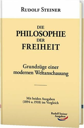 Steiner, Rudolf Die Philosophie der Freiheit: Grundzüge einer modernen Weltanschauung. Mit beiden Ausgaben (1894 u. 1918) im Vergleich (Werke)