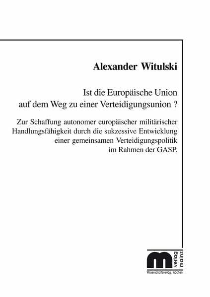 Witulski, Alexander Ist die Europäische Union auf dem Weg zu einer Verteidigungsunion: Zur Schaffung autonomer europäischer militärischer Handlungsfähigkeit durch die ... Verteidigungspoliti k im Rahmen der GASP