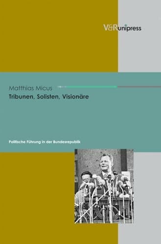 Matthias Micus Tribunen, Solisten, Visionäre: Politische Führung in der Bundesrepublik