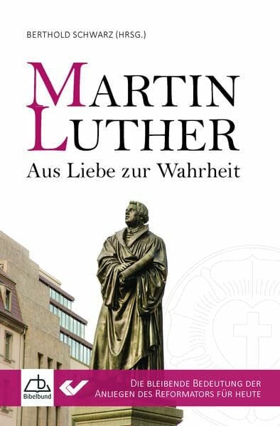 Schwarz, Berthold Martin Luther - Aus Liebe zur Wahrheit: Die bleibende Bedeutung der Anliegen des Reformators für heute