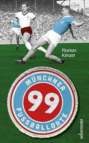 Kinast, Florian 99 Münchner Fußballorte: Auf den Spuren des Fußballs in und um München