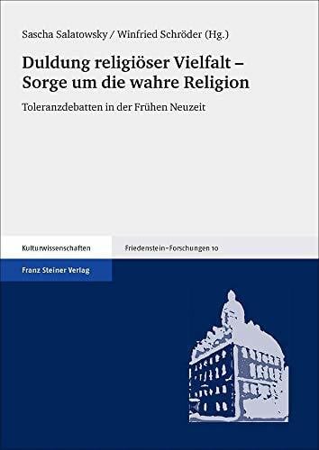 Sascha Salatowsky Duldung religiöser Vielfalt - Sorge um die wahre Religion: Toleranzdebatten in der Frühen Neuzeit (Friedenstein-Forschungen)