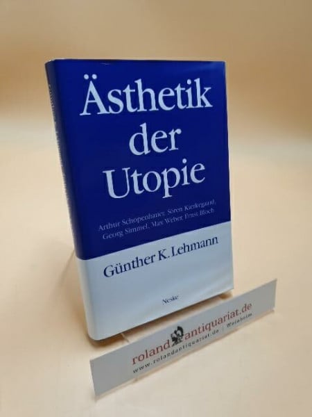 Lehmann, Günther K. Ästhetik der Utopie: Arthur Schopenhauer, Sören Kierkegaard, Georg Simmel, Max Weber, Ernst Bloch