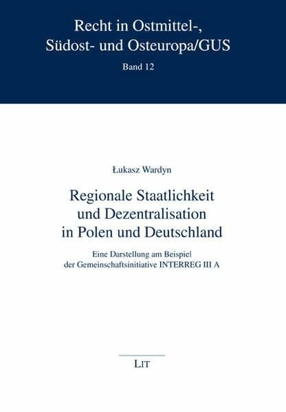 Wardyn, Lukasz Regionale Staatlichkeit und Dezentralisation in Polen und Deutschland: Eine Darstellung am Beispiel der Gemeinschaftsinitiative INTERREG III A (Recht in Ostmittel-, Südost- und Osteuropa /GUS)