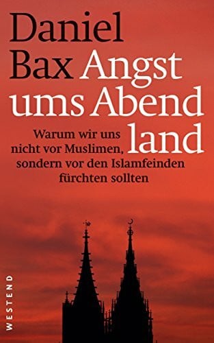 Bax, Daniel Angst ums Abendland: Warum wir uns nicht vor Muslimen, sondern vor den Islamfeinden fürchten sollten