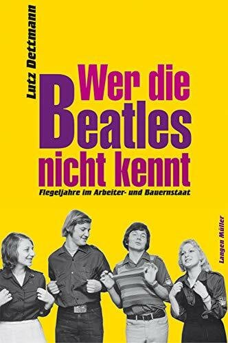 Dettmann, Lutz Wer die Beatles nicht kennt: Flegeljahre im Arbeiter- und Bauernstaat