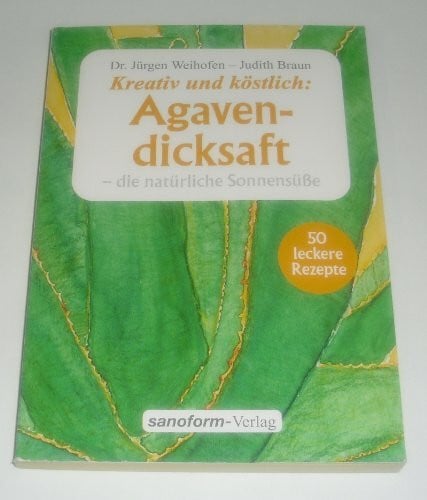 Braun, Judith Agavendicksaft: Die natürliche Sonnensüsse: Die natürliche Sonnensüße. 50 leckere Rezepte
