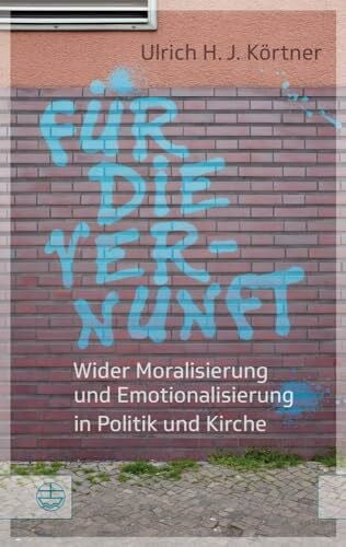 Ulrich H. J Körtner Für die Vernunft: Wider Moralisierung und Emotionalisierung in Politik und Kirche