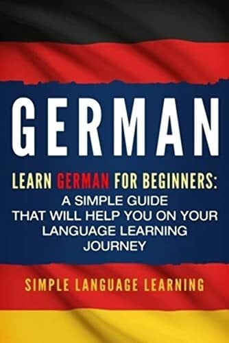 Learning, Simple Language German: Learn German for Beginners: A Simple Guide that Will Help You on Your Language Learning Journey