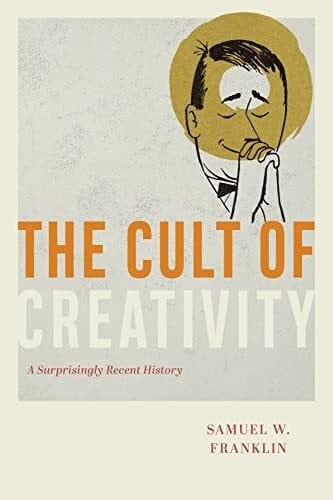 Franklin, Samuel W. The Cult of Creativity: A Surprisingly Recent History