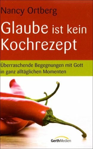 Ortberg, Nancy Glaube ist kein Kochrezept: Überraschende Begegnungen mit Gott in ganz alltäglichen Momenten