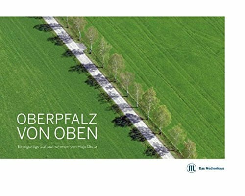 Dietz, Hajo Oberpfalz von oben: Einzigartige Luftbildaufnahmen von Hajo Dietz