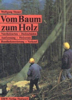 Steuer, Wolfgang Vom Baum zum Holz: Nutzholzarten - Holzschäden - Ausformung - Holzernte - Rundholzsortierung - Verkauf