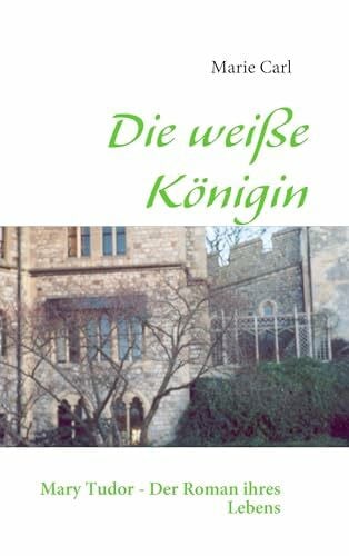 Carl, Marie Die weiße Königin: Mary Tudor - Der Roman ihres Lebens