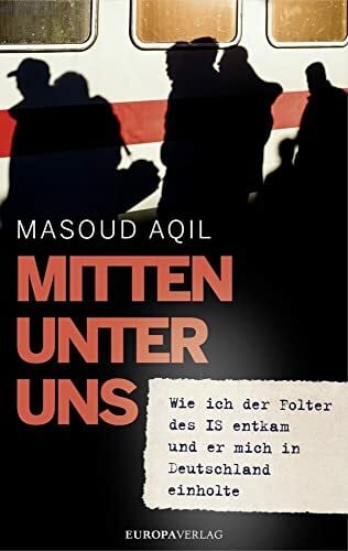 Aqil, Masoud Mitten unter uns: Wie ich der Folter des IS entkam und er mich in Deutschland einholte