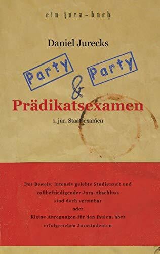 Jurecks, Daniel Party, Party und Prädikatsexamen: Der Beweis: Intensiv gelebte Studienzeit und vollbefriedigender Jura-Abschluss sind doch vereinbar oder Kleine ... den faulen, aber erfolgreichen Jurastudenten